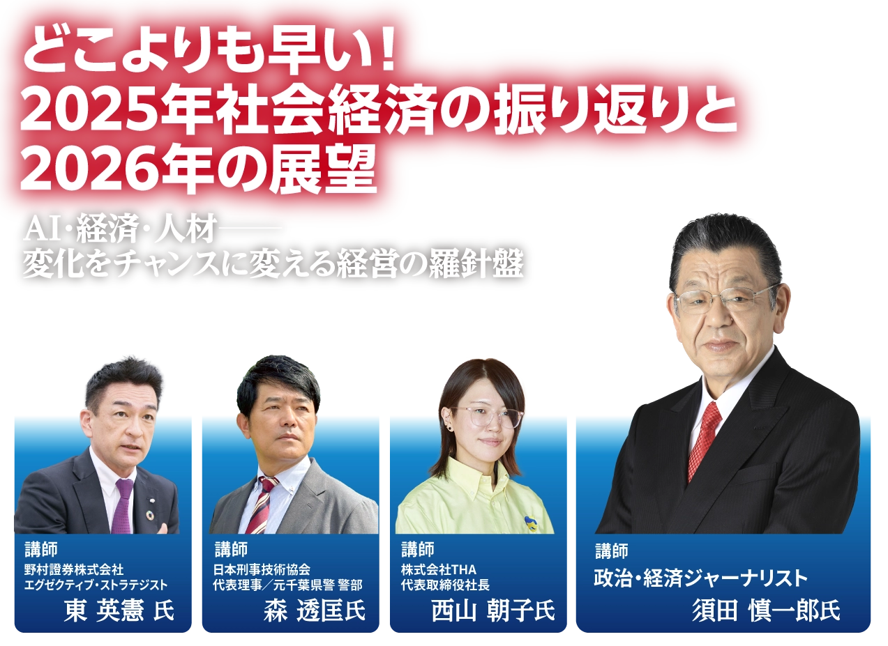 「どこよりも早い！2025年社会経済の振り返りと2026年の展望」AI・経済・人材──変化をチャンスに変える経営の羅針盤：須田慎一郎 氏（政治・経済ジャーナリスト）／東 英憲 氏（野村證券株式会社 エグゼクティブ・ストラテジスト）／西山 朝子 氏（株式会社THA 代表取締役社長）／森 透匡 氏（日本刑事技術協会 代表理事／元千葉県警 警部）